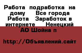 Работа (подработка) на дому   - Все города Работа » Заработок в интернете   . Ненецкий АО,Шойна п.